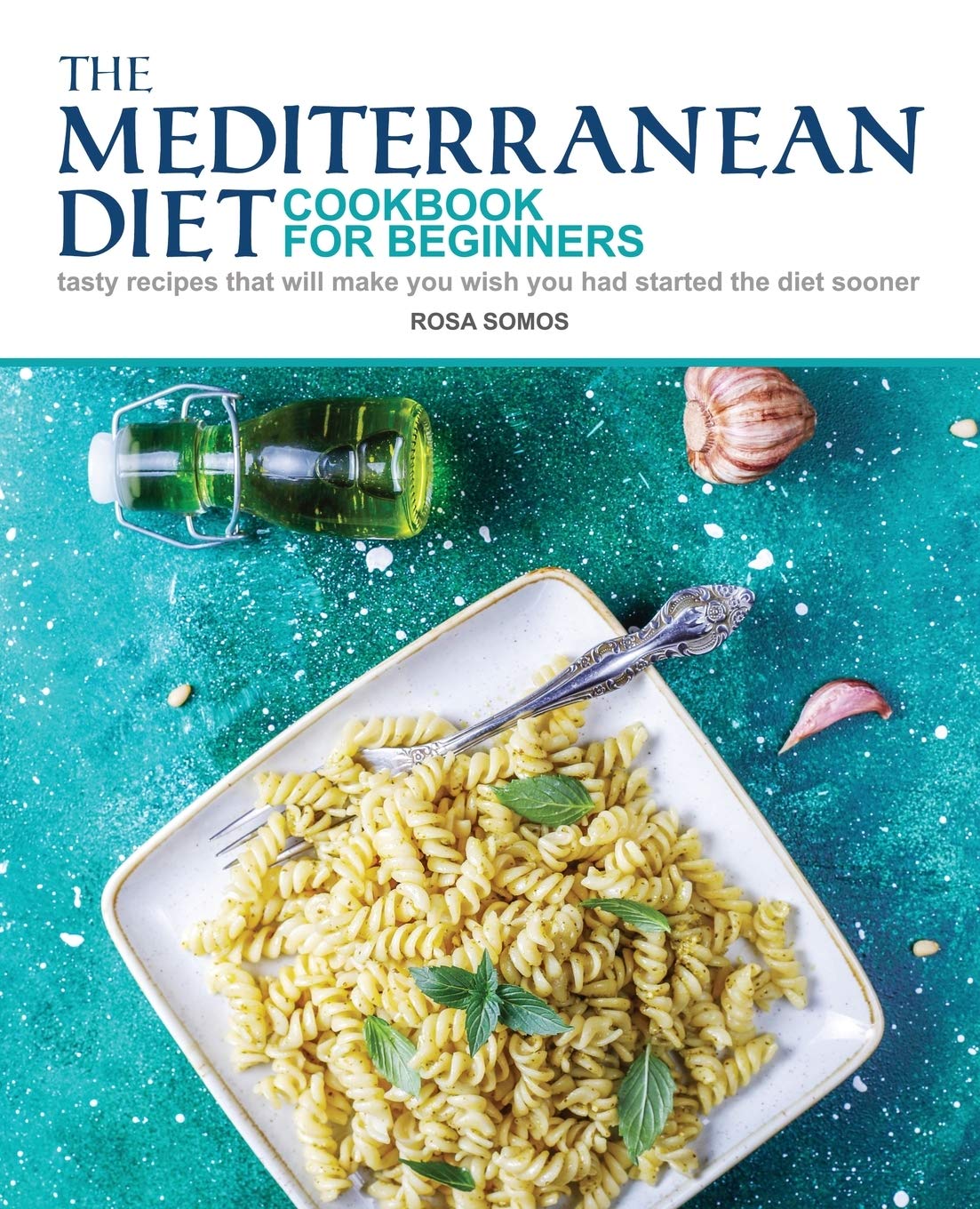 The Mediterranean Diet Cookbook for Beginners: Tasty Recipes That Will make You Wish You Had Started the Diet Sooner Leisure, Home & Garden