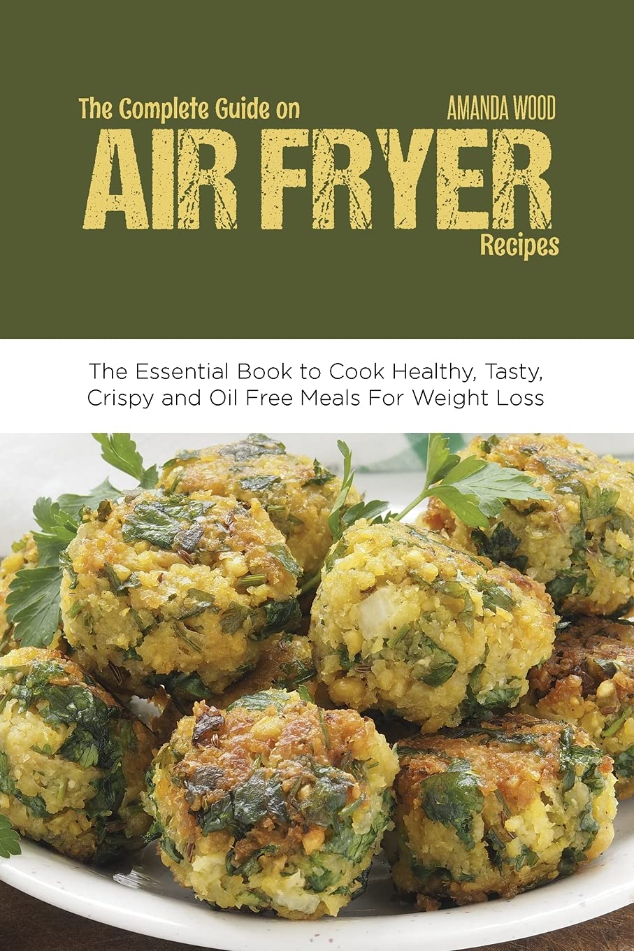 The Complete Guide on Air Fryer Recipes: The Essential Book to Cook Healthy, Tasty, Crispy and Oil Free Meals for Weight Loss Leisure, Home & Garden