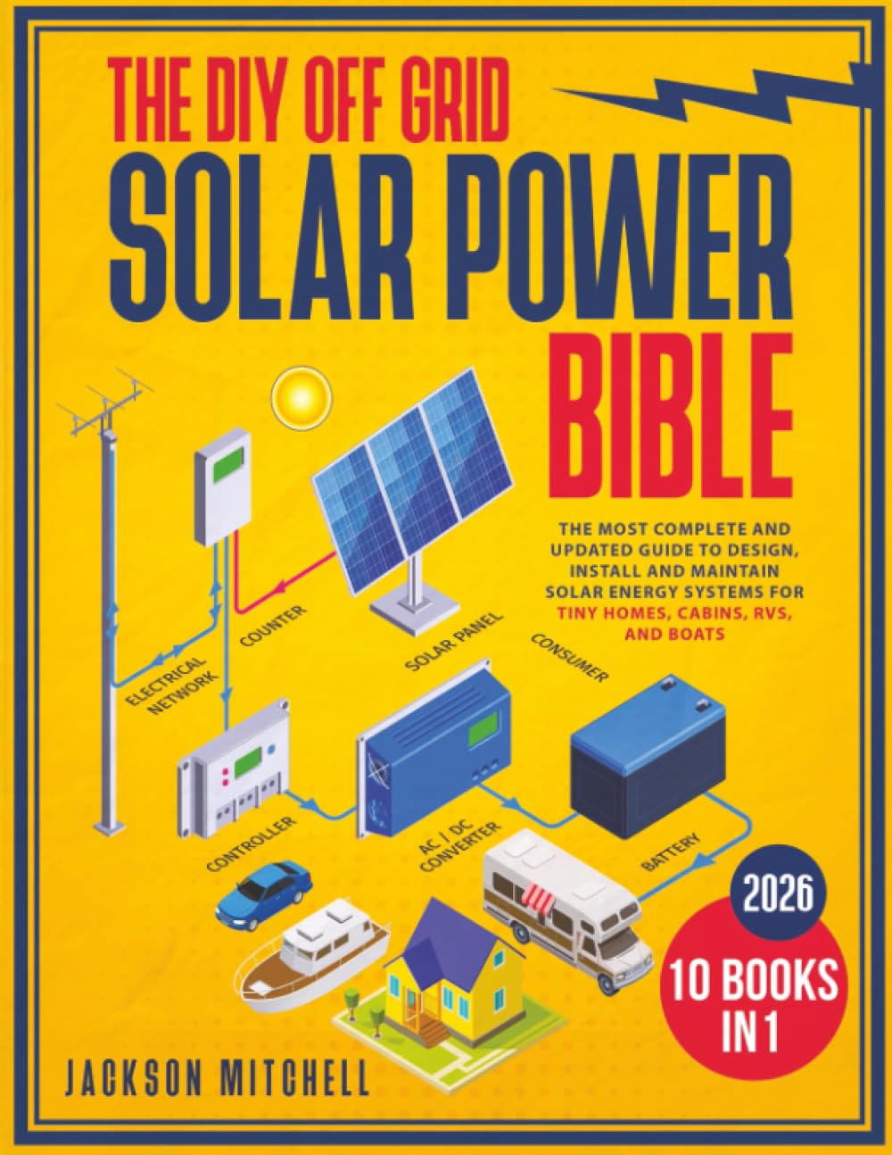 The DIY Off Grid Solar Power Bible: The Most Complete and Updated Guide to Design, Install, and Maintain Solar Energy Systems for Tiny Homes, Cabins, Rvs, and Boats Business, Finance & Career