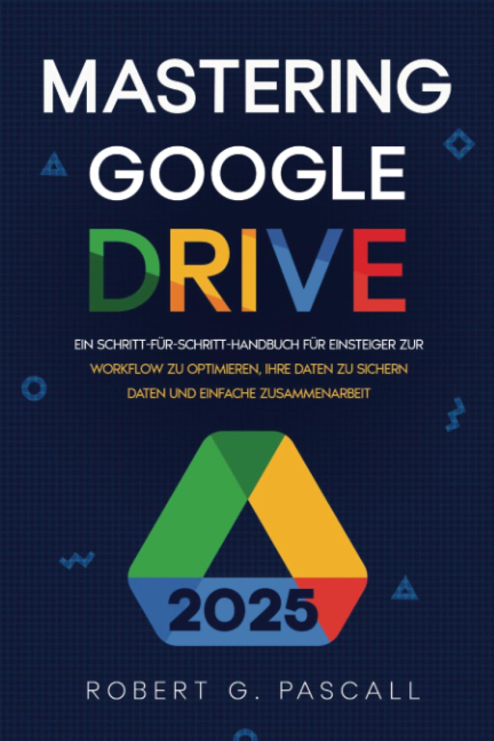 Mastering Google Drive: Ein Schritt-für-Schritt-Handbuch für Einsteiger zur Workflow zu optimieren, Ihre Daten zu sichern Daten und einfache Zusammenarbeit Computer Science