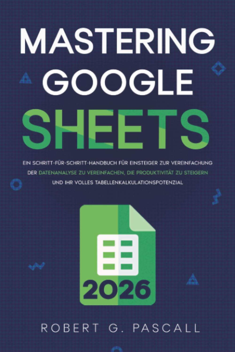 Mastering Google Sheets: Ein Schritt-für-Schritt-Handbuch für Einsteiger zur Vereinfachung der Datenanalyse zu vereinfachen, die Produktivität zu steigern und Ihr volles Tabellenkalkulationspotenzial Business, Finance & Career