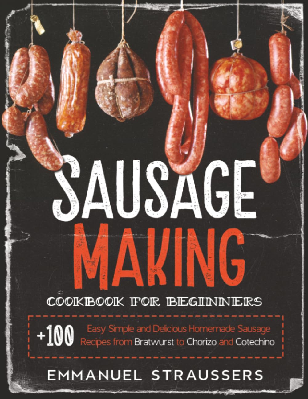 Sausage Making Cookbook for Beginners: 100+ Easy, Simple and Delicious Homemade Sausage Recipes from Bratwurst to Chorizo, and Cotechino Cooking & Enjoying