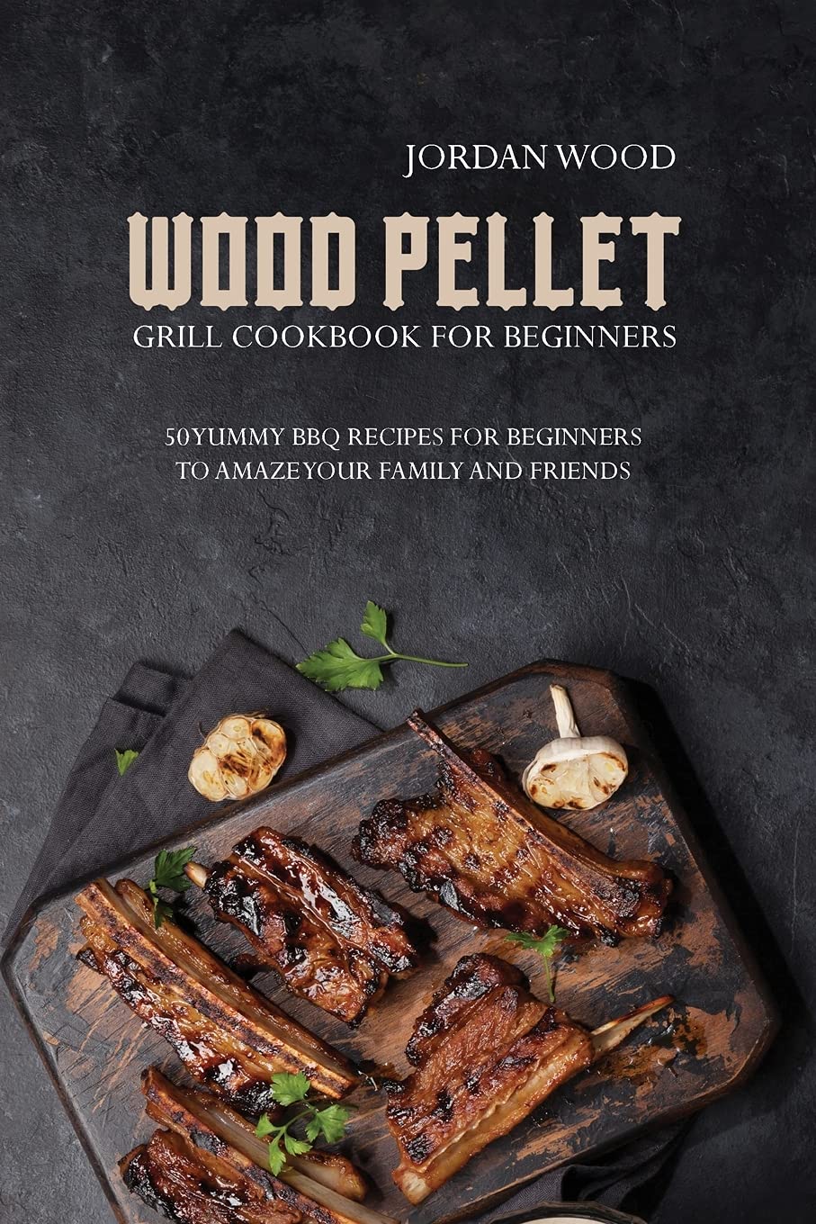 Wood Pellet Grill Cookbook for Beginners: 50 Yummy Bbq Recipes for Beginners to Amaze Your Family and Friends book