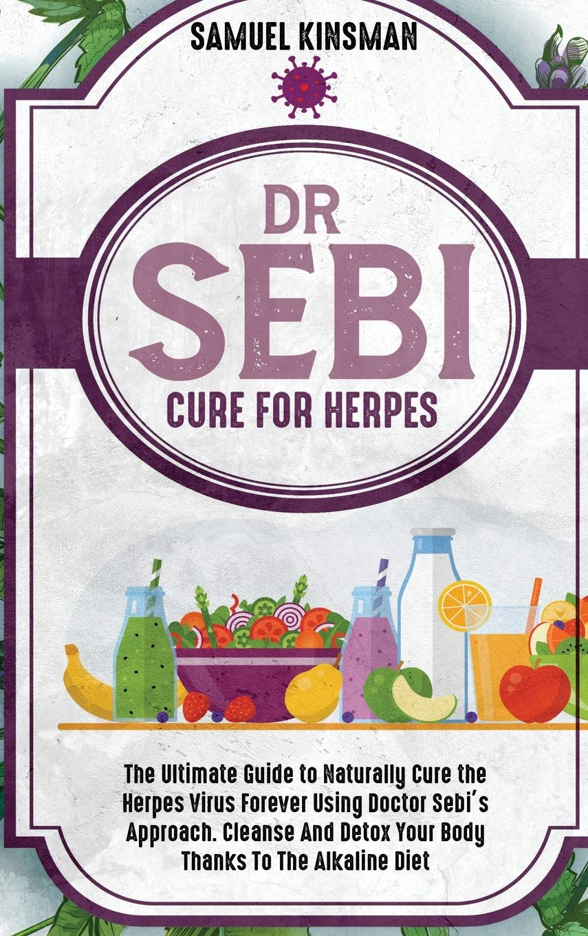 Dr Sebi Cure for Herpes: The Ultimate Guide to Naturally Cure the Herpes Virus Forever Using Doctor Sebi's Approach. Cleanse And Detox Your Body Thanks To The Alkaline Diet Medicine