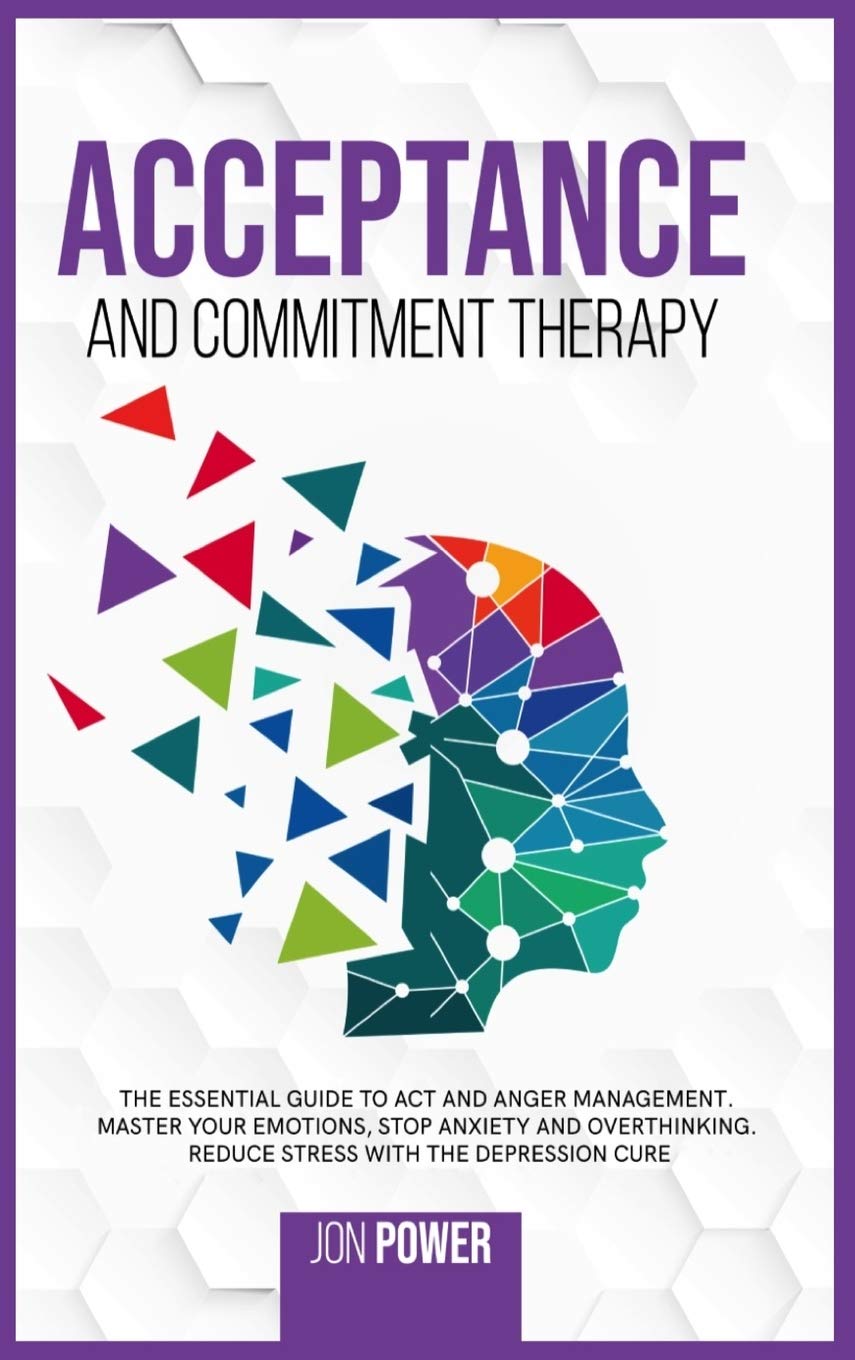 Acceptance And Commitment Therapy: The Essential Guide to ACT and Anger Management. Master Your Emotions, Stop Anxiety and Overthinking. Reduce Stress with The Depression Cure Business, Finance & Career