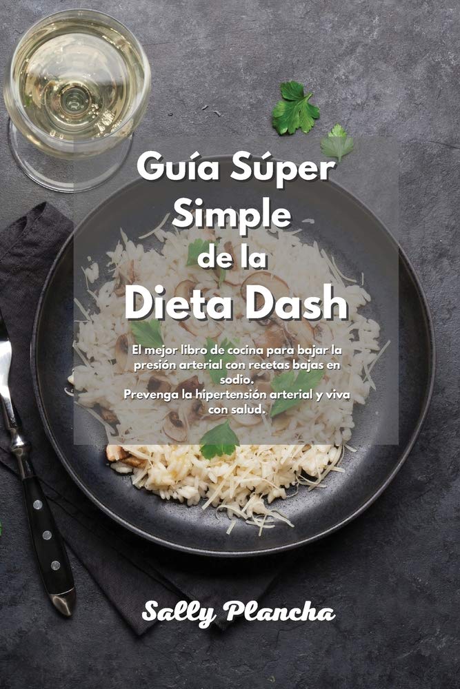 Guía Súper Simple de la Dieta Dash: El mejor libro de cocina para bajar la presión arterial con recetas bajas en sodio. Prevenga la hipertensión arterial y viva con salud. Health, Nutrition & Fitness