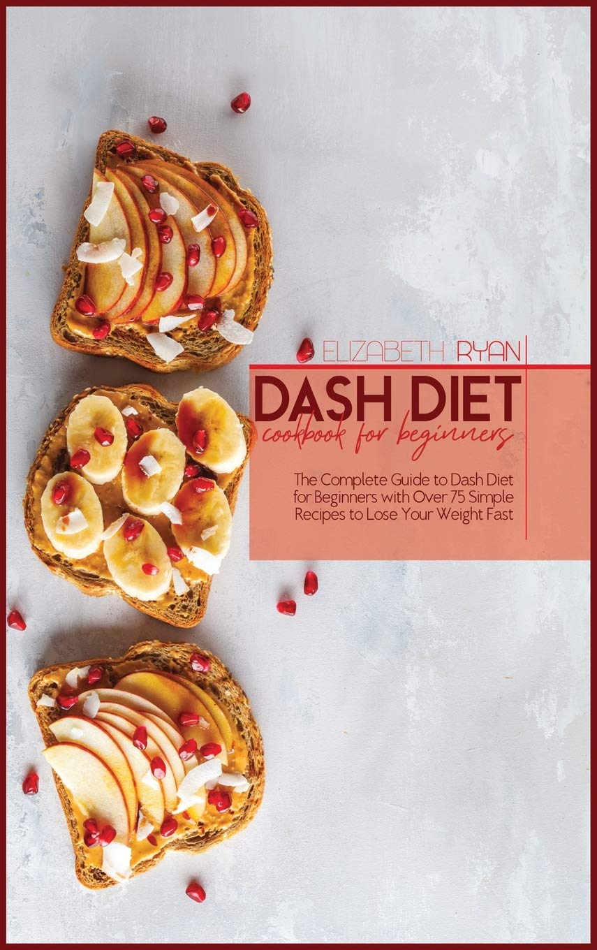 Dash Diet Cookbook For Beginners: The Complete Guide to dash Diet for Beginners with Over 75 Simple Recipes to Lose Your Weight Fast Health, Nutrition & Fitness