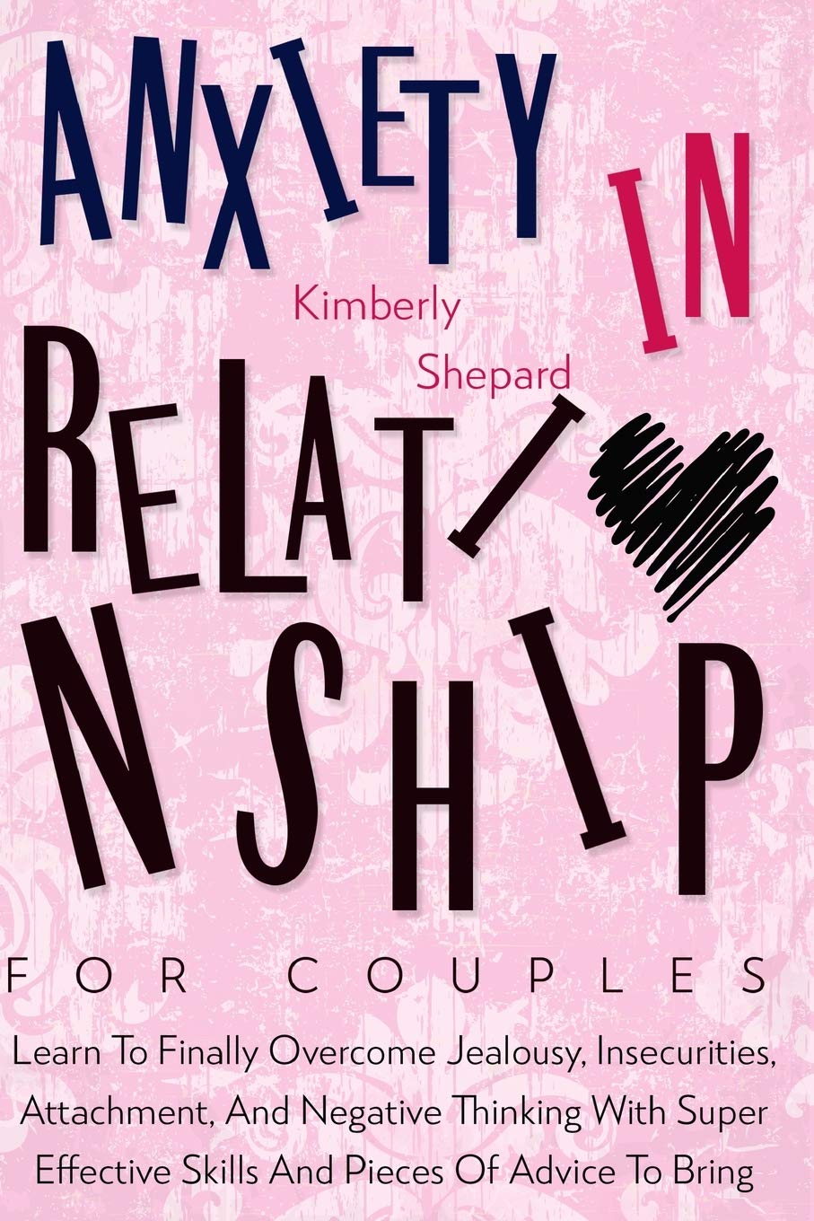 Anxiety In Relationship For Couples: Learn To Finally Overcome Jealousy, Insecurities, Attachment, And Negative Thinking With Super Effective Skills And Pieces Of Advice To Bring Back Real Love Partnership & Love