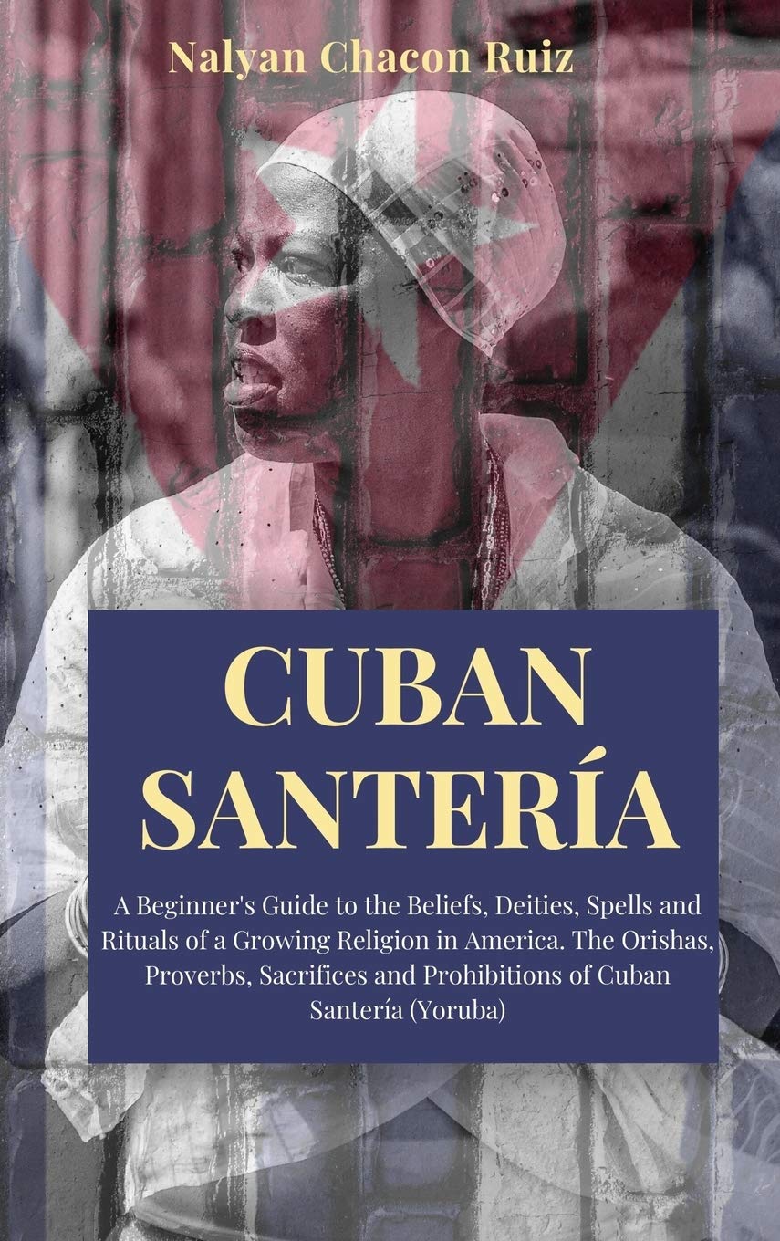Cuban Santería: A Beginner's Guide to the Beliefs, Deities, Spells and Rituals of a Growing Religion in America. The Orishas, Proverbs, Sacrifices and Prohibitions of Cuban Santería (Yoruba) Religion & Esotericism