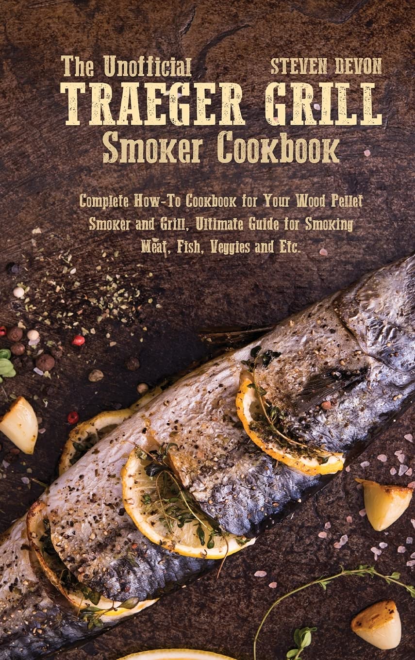 The Unofficial Traeger Grill Smoker Cookbook: Complete How-To Cookbook For Your Wood Pellet Smoker And Grill, Ultimate Guide For Smoking Meat, Fish, Veggies And Etc. Leisure, Home & Garden