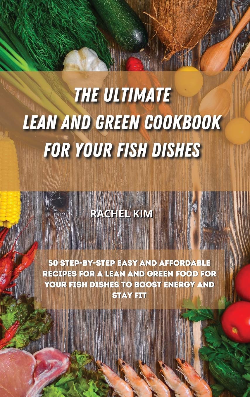 The Ultimate Lean and Green Cookbook for Your Fish Dishes: 50 step-by-step easy and affordable recipes for a Lean and Green food for your fish dishes to boost energy and stay fit Medicine