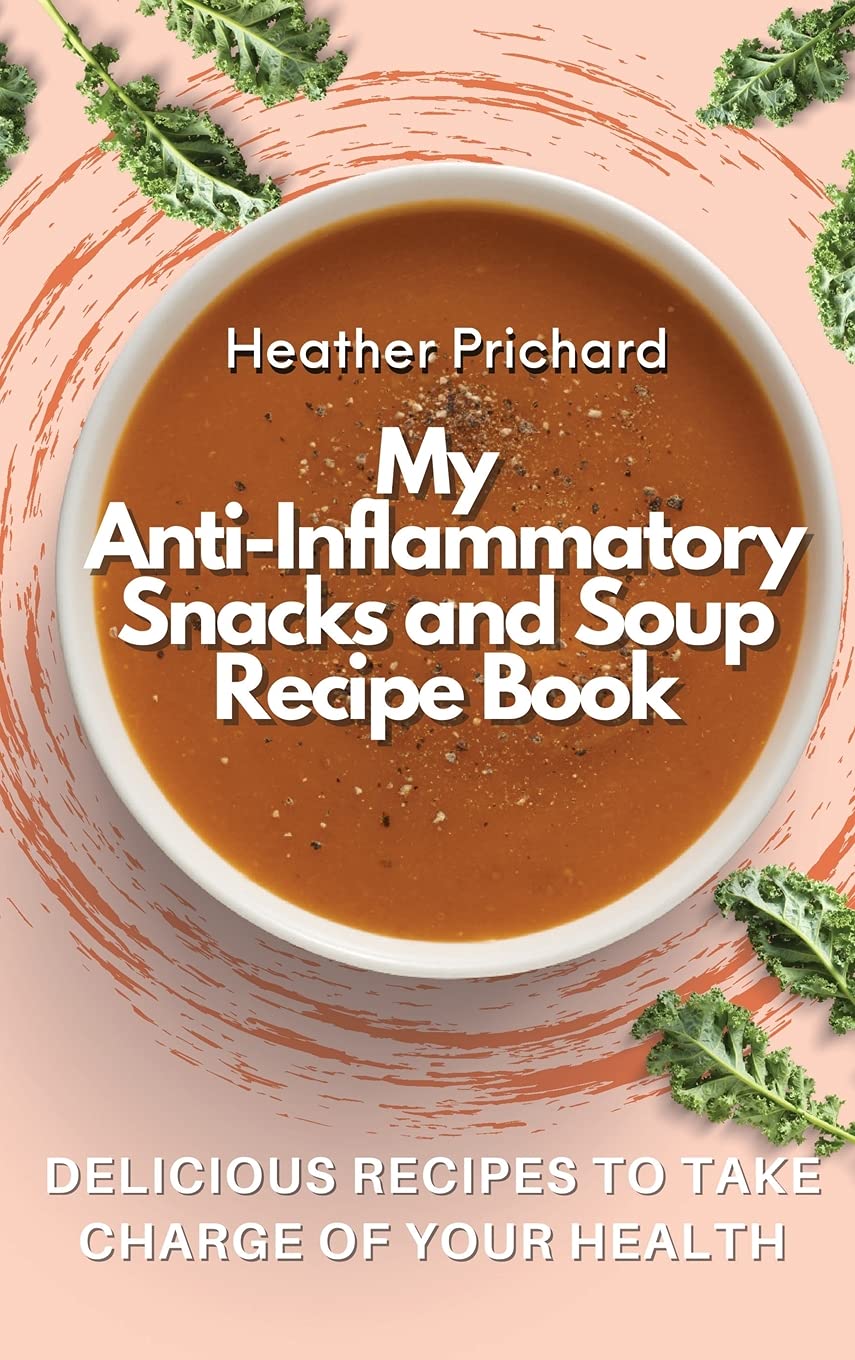 My Anti-Inflammatory Snacks and Soup Recipe Book: Delicious Recipes to Take Charge of your Health Medicine