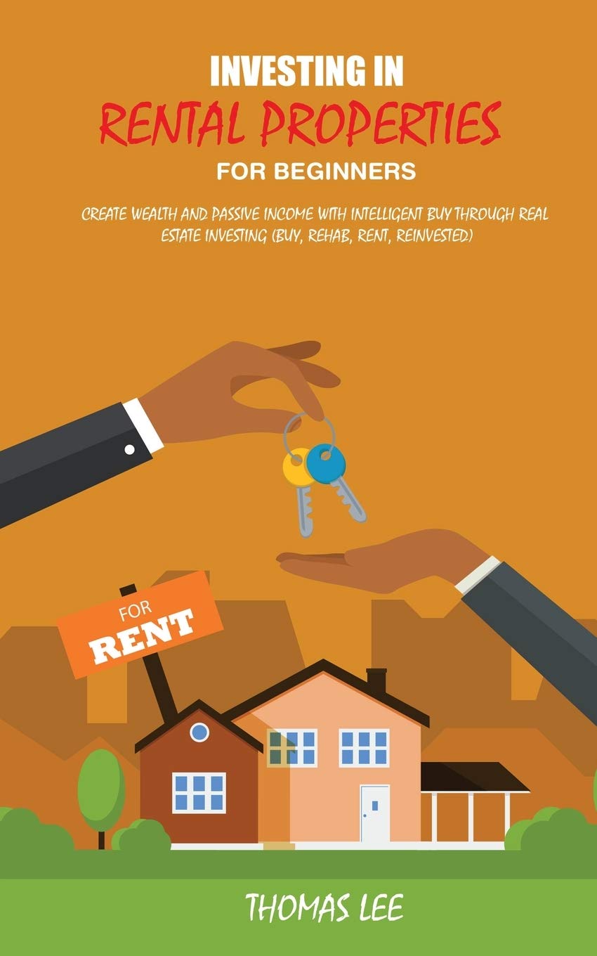 Investing in Rental Properties for Beginners: Create Wealth and Passive Income with Intelligent Buy Through Real Estate Investing ( Buy, Rehab, Rent, Reinvested) Law