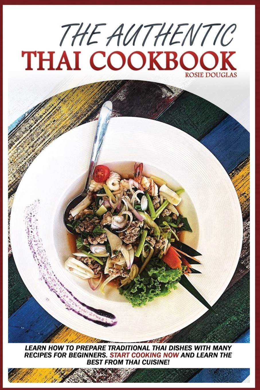 The Authentic Thai Cookbook: Learn how to prepare traditional Thai dishes with many recipes for beginners. Start cooking now and learn the best from Thai cuisine. Leisure, Home & Garden