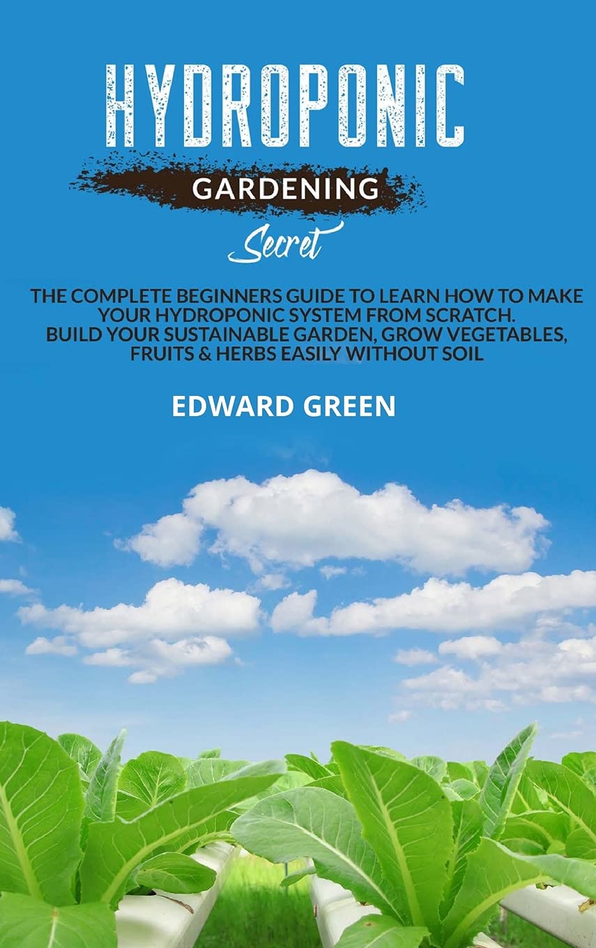 Hydroponic gardening secret: The complete beginners guide to learn how to make your hydroponic system from scratch. Build your sustainable garden, grow vegetables, fruits & herbs easily without soil Garden & Plants