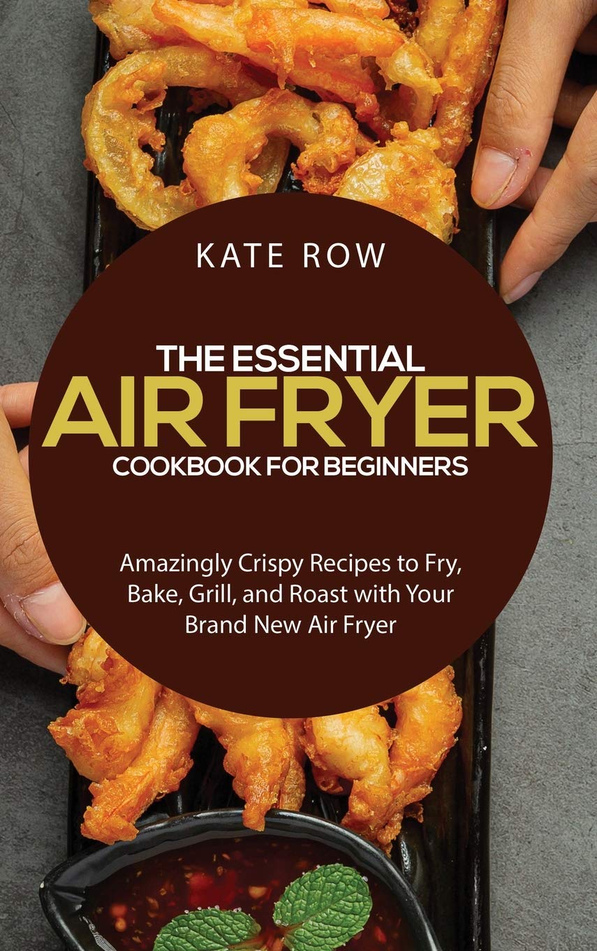 The Essential Air Fryer Cookbook for Beginners: Amazingly Crispy Recipes to Fry, Bake, Grill, and Roast with Your Brand New Air Fryer Leisure, Home & Garden
