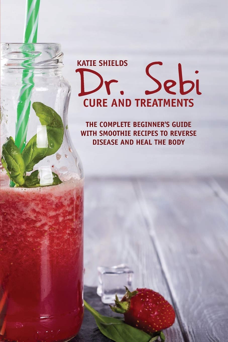 Dr. SEBI Cure and Treatments: The Complete Beginner's Guide with smoothie Recipes to Reverse Disease and Heal the Body Medicine