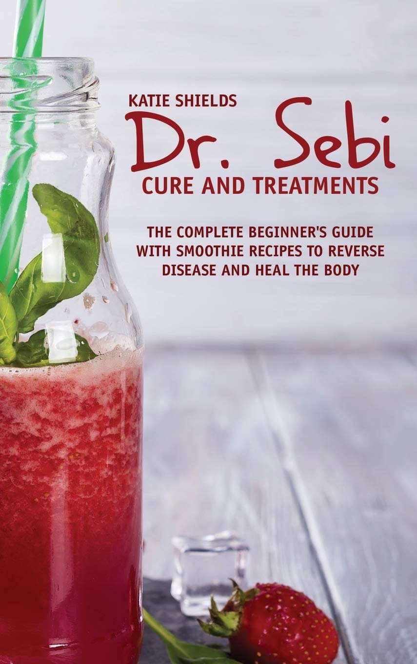 Dr. SEBI Cure and Treatments: The Complete Beginner's Guide with smoothie Recipes to Reverse Disease and Heal the Body Medicine