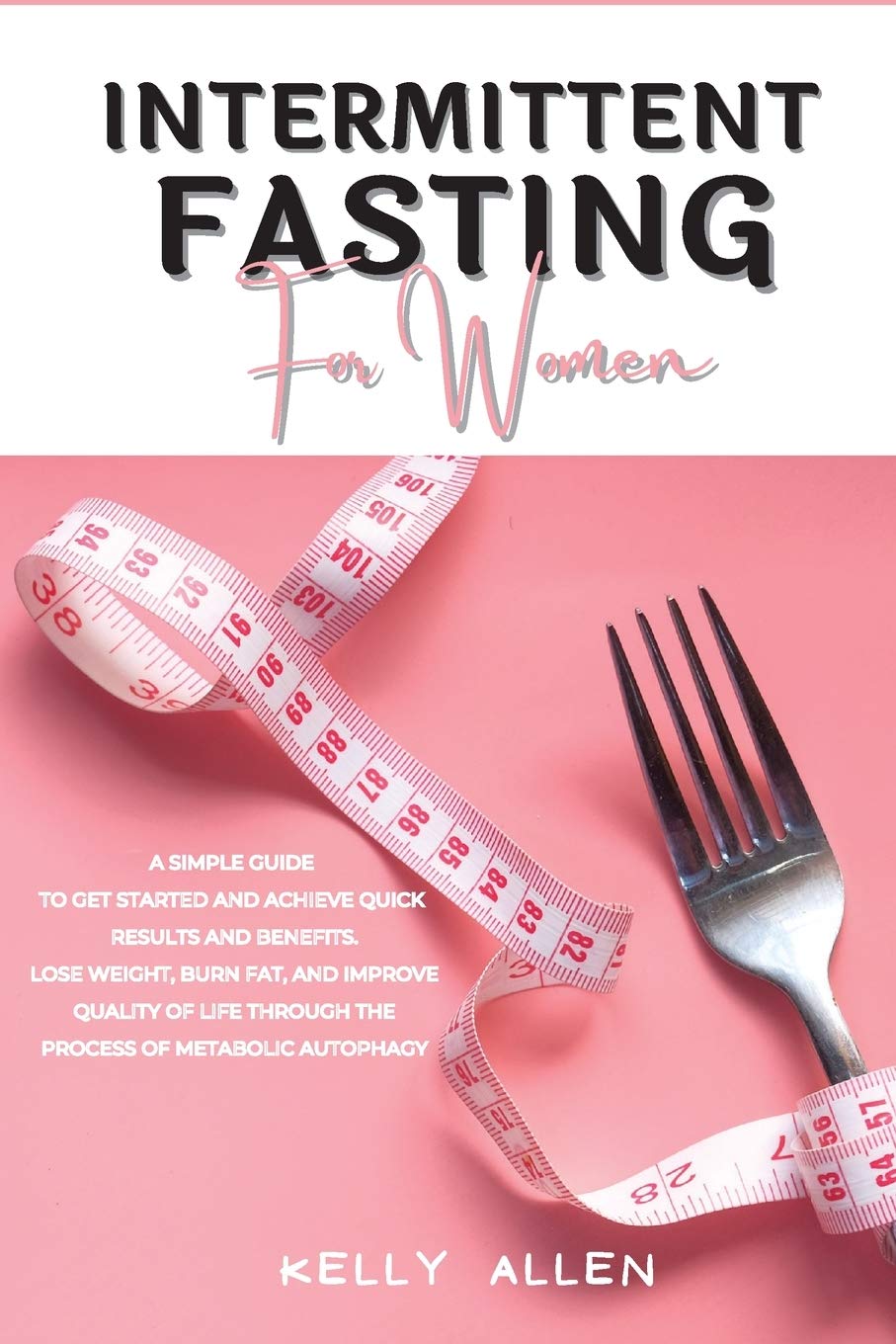 Intermittent Fasting for Women: A Simple Guide to get Started and Achieve Quick Results and Benefits. Lose Weight, Burn Fat, and Improve Quality of Life Through the Process of Metabolic Autophagy Medicine