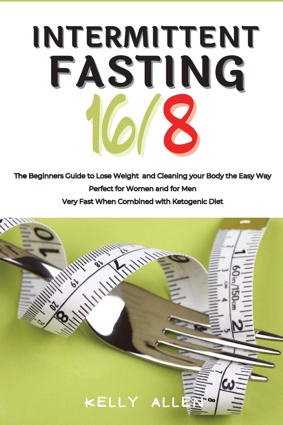 Intermittent Fasting 16/8: The Beginners Guide to Lose Weight and Cleaning your Body the Easy Way. Perfect for Women and for Men. Very Fast When Combined with Ketogenic Diet Medicine
