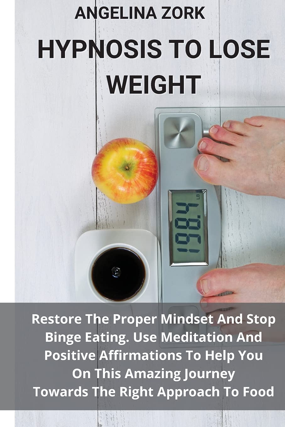 Hypnosis to Lose Weight: Restore The Proper Mindset And Stop Binge Eating. Use Meditation And Positive Affirmations To Help You On This Amazing Journey Towards The Right Approach To Food Health, Nutrition & Fitness
