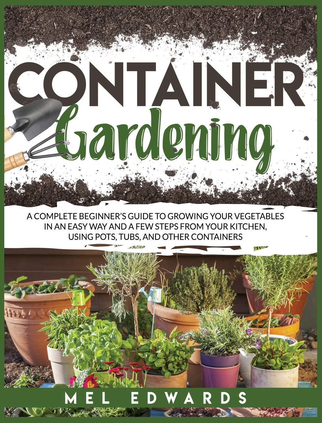 Container gardening: A complete beginner's guide to growing your vegetables in an easy way and a few steps from your kitchen, using pots, tubs, and other containers book