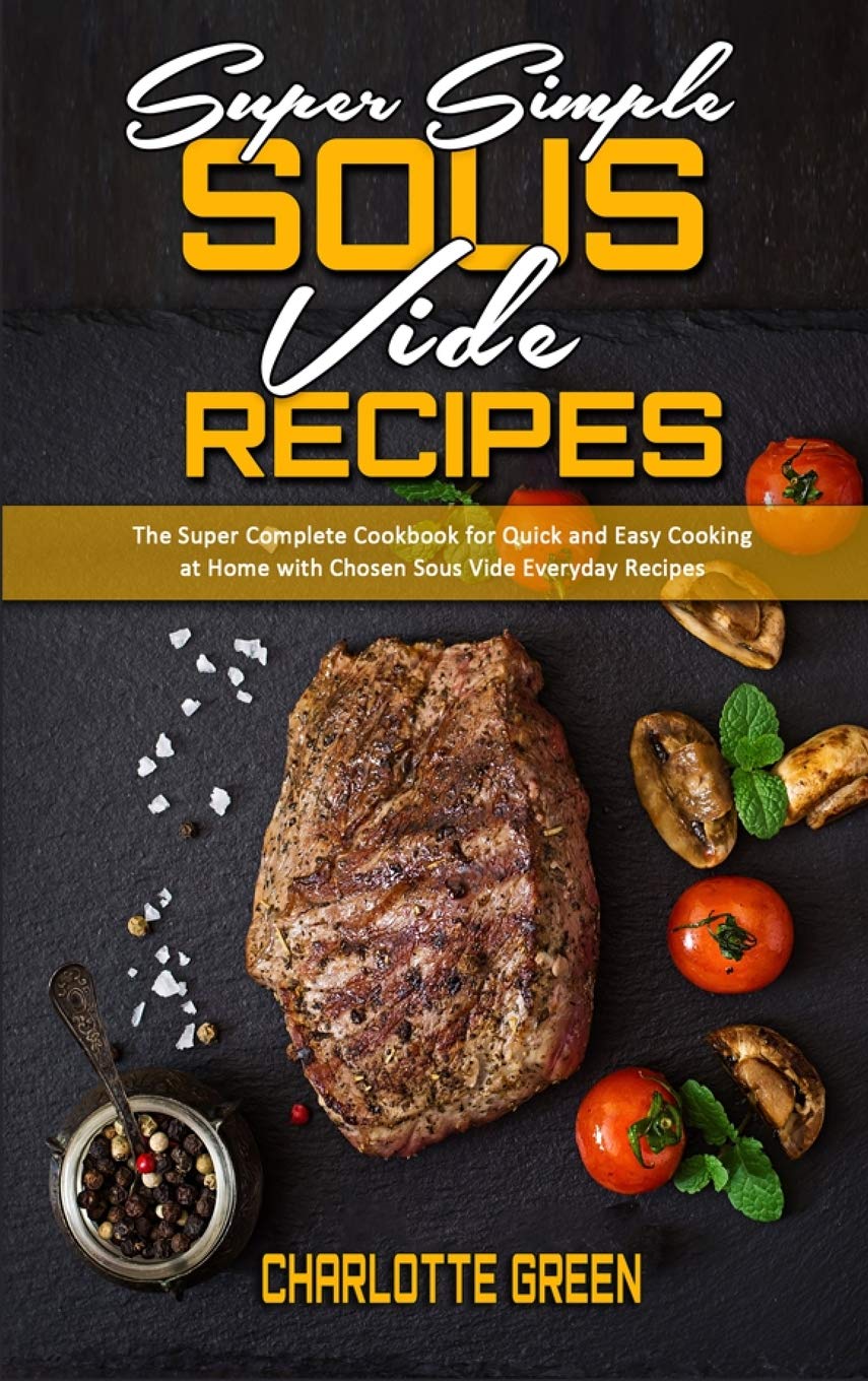 Super Simple Sous Vide Recipes: The Super Complete Cookbook for Quick and Easy Cooking at Home with Chosen Sous Vide Everyday Recipes Medicine
