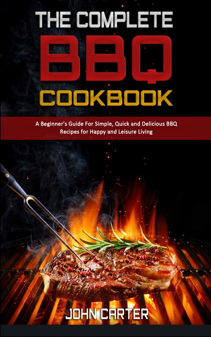 The Complete BBQ Cookbook: A Beginner's Guide For Simple, Quick and Delicious BBQ Recipes for Happy and Leisure Living Leisure, Home & Garden