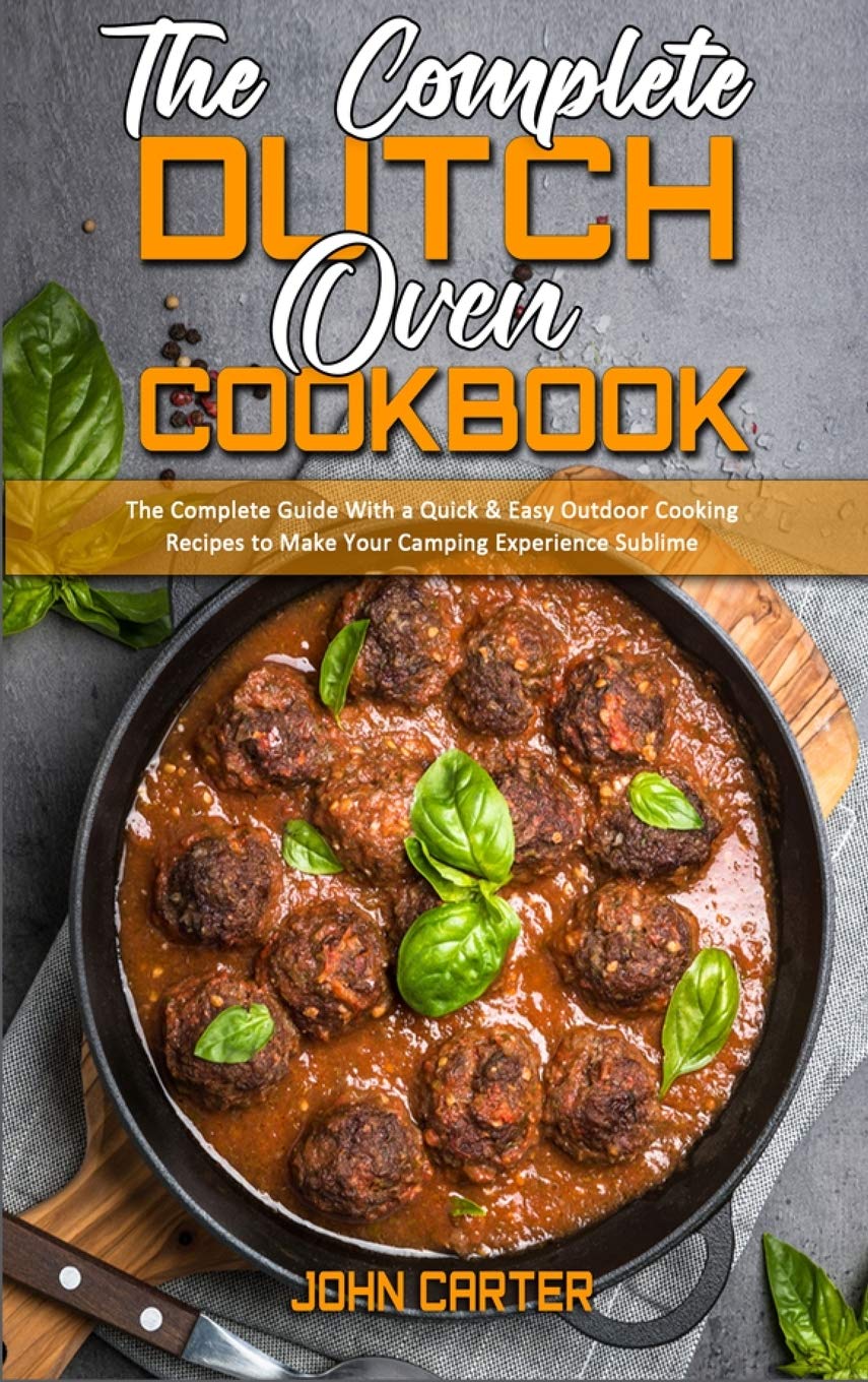 The Complete Dutch Oven Cookbook: The Complete Guide With a Quick & Easy Outdoor Cooking Recipes to Make Your Camping Experience Sublime book