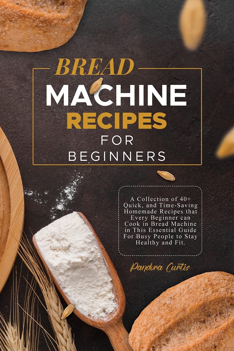 Bread Machine Recipes for Beginners: A Collection of 40+ Quick, and Time-Saving Homemade Recipes that Every Beginner can Cook in Bread Machine in This ... For Busy People to Stay Healthy and Fit. Leisure, Home & Garden