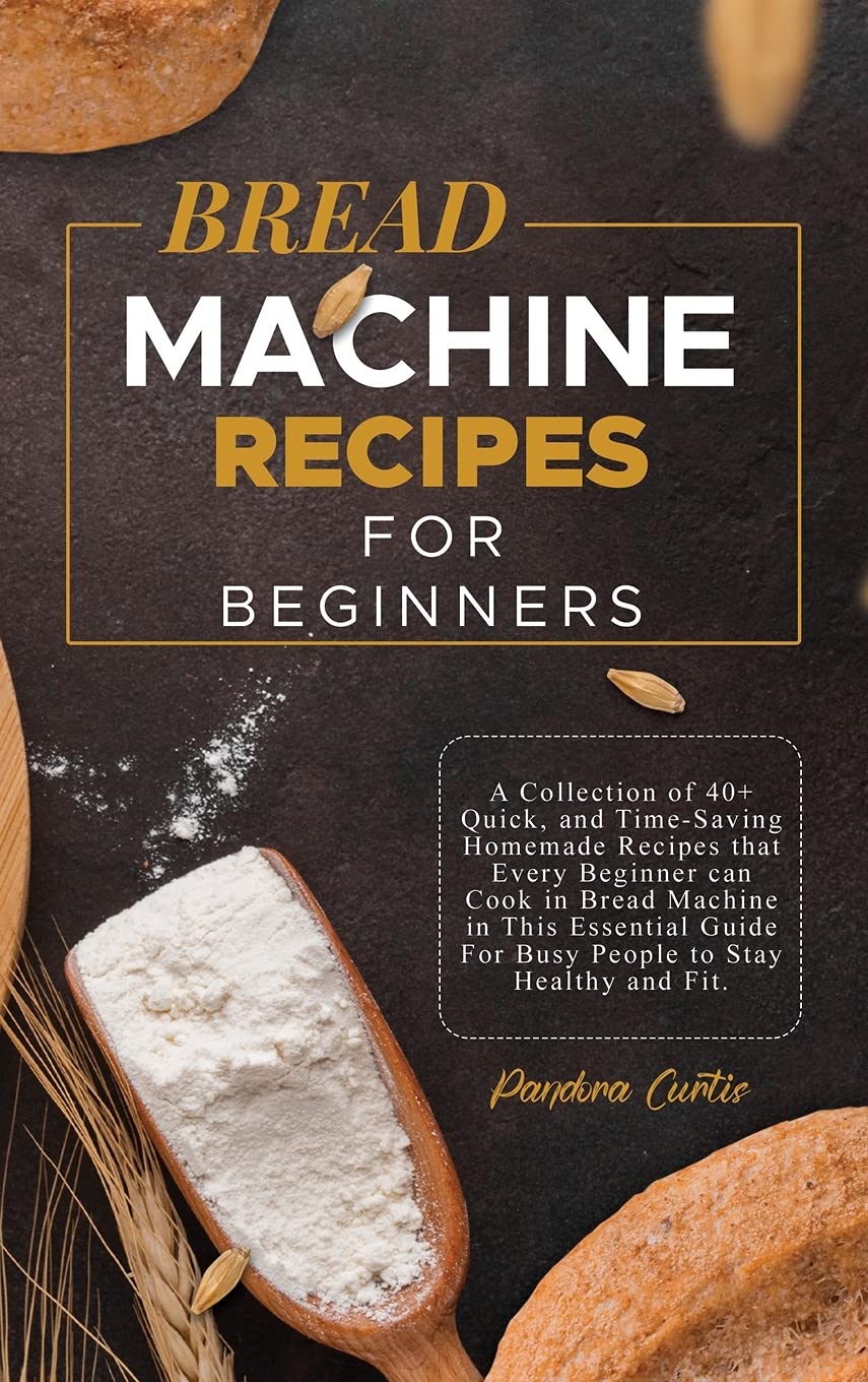 Bread Machine Recipes for Beginners: A Collection of 40+ Quick, and Time-Saving Homemade Recipes that Every Beginner can Cook in Bread Machine in This ... For Busy People to Stay Healthy and Fit. Leisure, Home & Garden