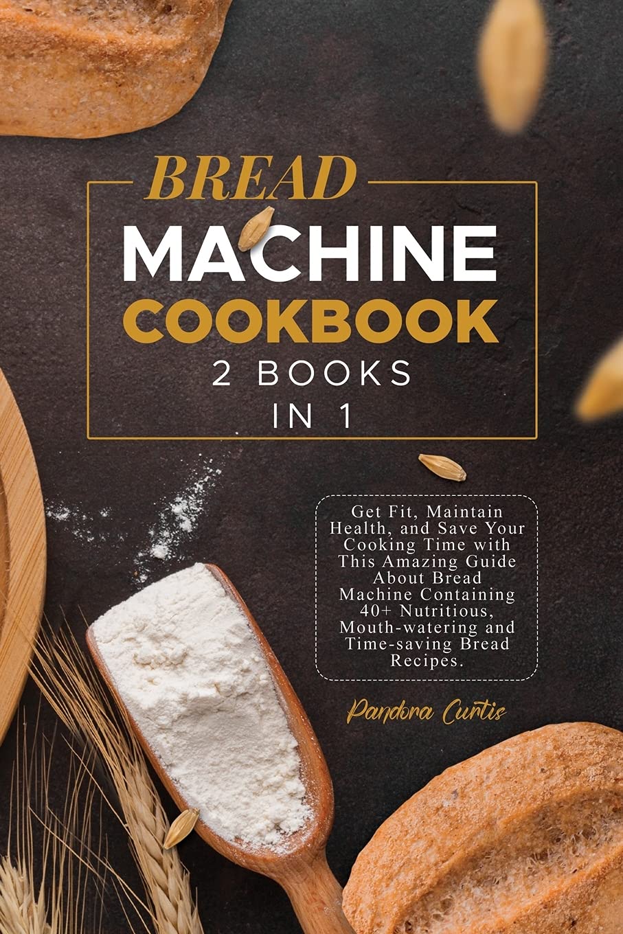 Bread Machine Cookbook: Get Fit, Maintain Health, and Save Your Cooking Time with This Amazing Guide About Bread Machine Containing 40+ Nutritious, Mouth-watering and Time-saving Bread Recipes. Leisure, Home & Garden