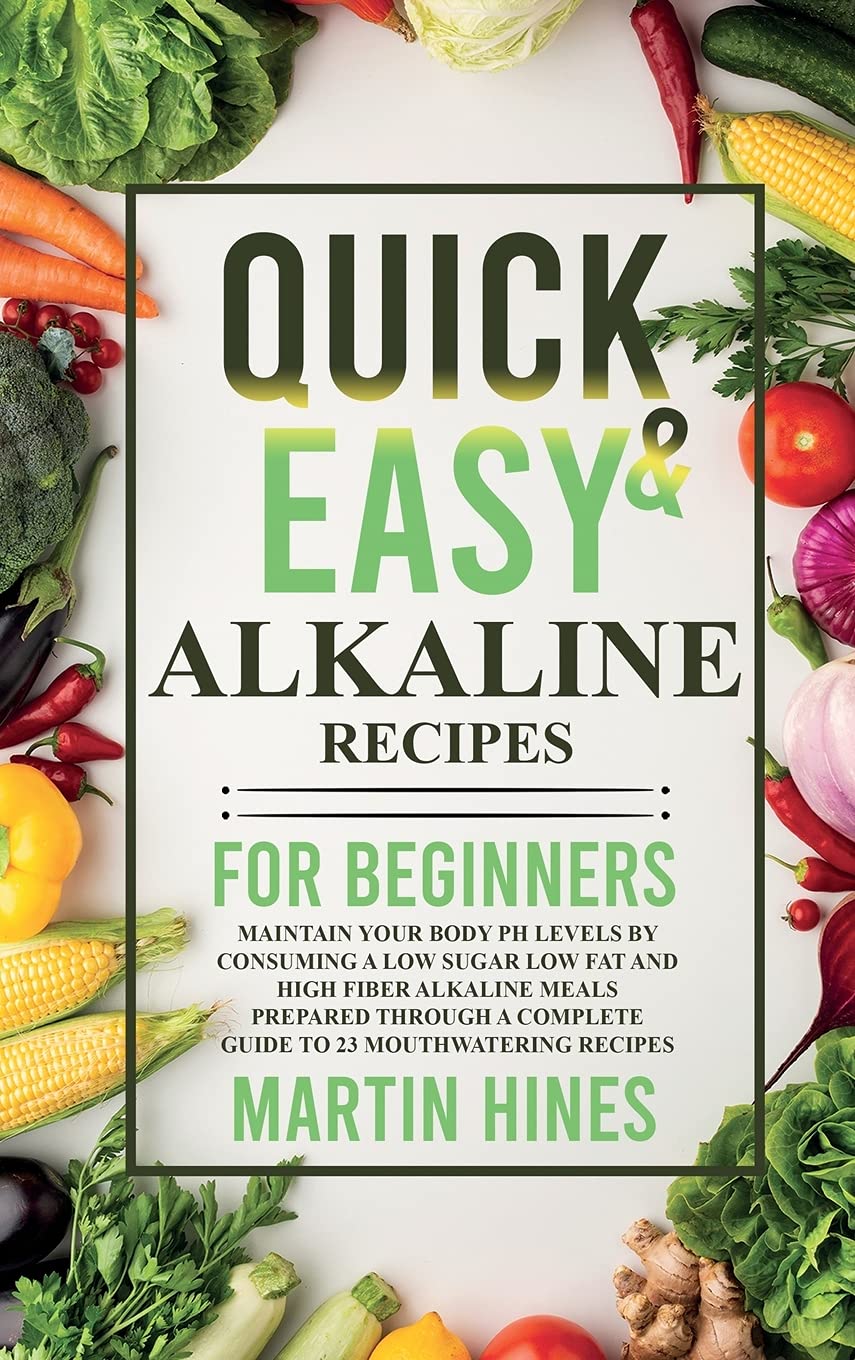 Quick And Easy Alkaline Recipes for Beginners: Maintain Your Body pH Levels by Consuming a Low Sugar Low Fat and High Fiber Alkaline Meals Prepared Through a Complete Guide to 23 Mouthwatering Recipes Leisure, Home & Garden