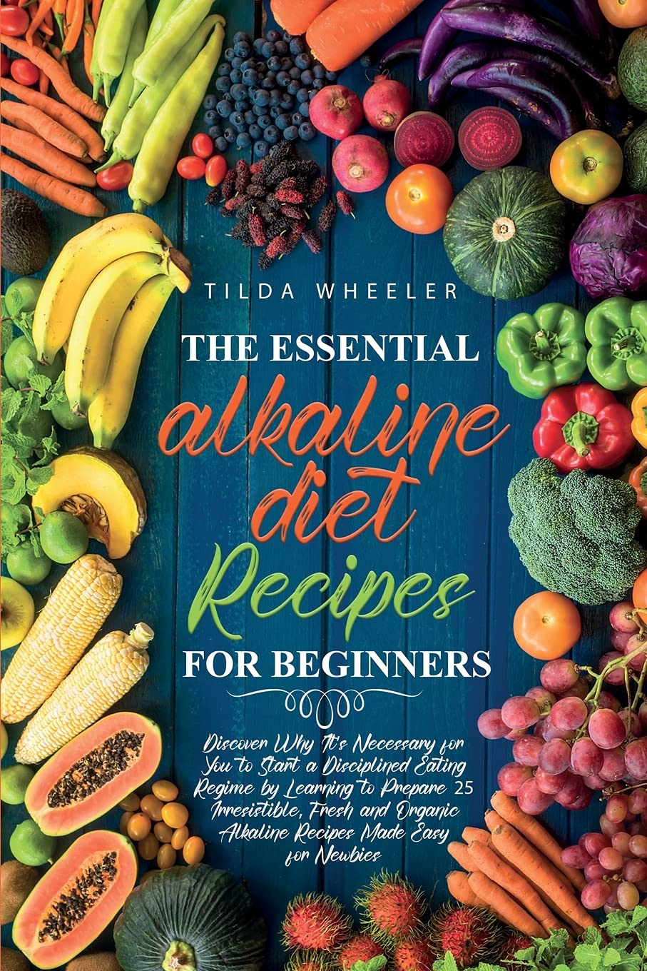 The Essential Alkaline Diet Recipes for Beginners: Discover Why It's Necessary for You to Start a Disciplined Eating Regime by Learning to Prepare 25 ... Alkaline Recipes Made Easy for Newbies Health, Nutrition & Fitness