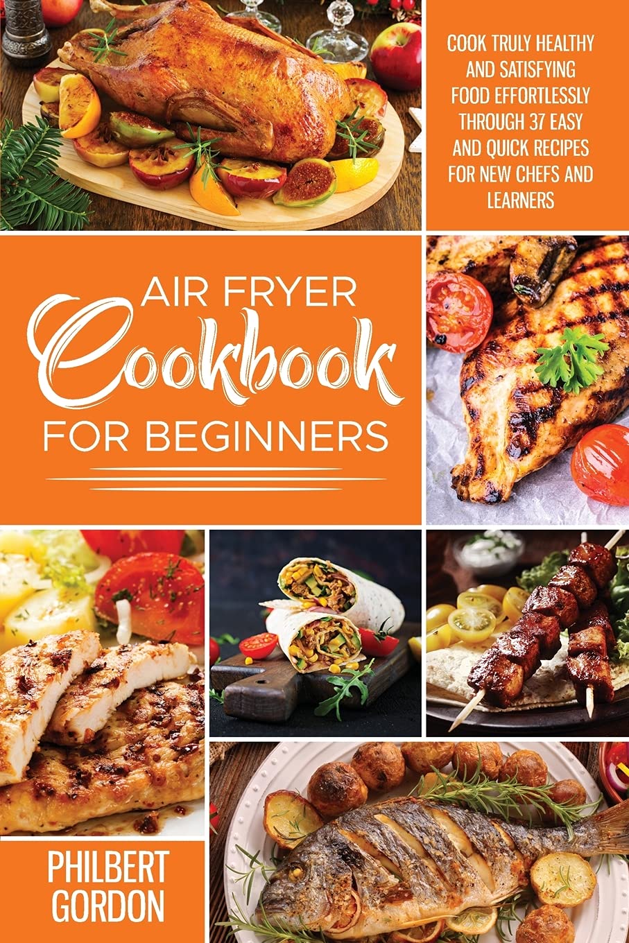 Air Fryer Cookbook for Beginners: Cook Truly Healthy and Satisfying Food Effortlessly Through 37 Easy and Quick Recipes for New Chefs and Learners. Business & Technology