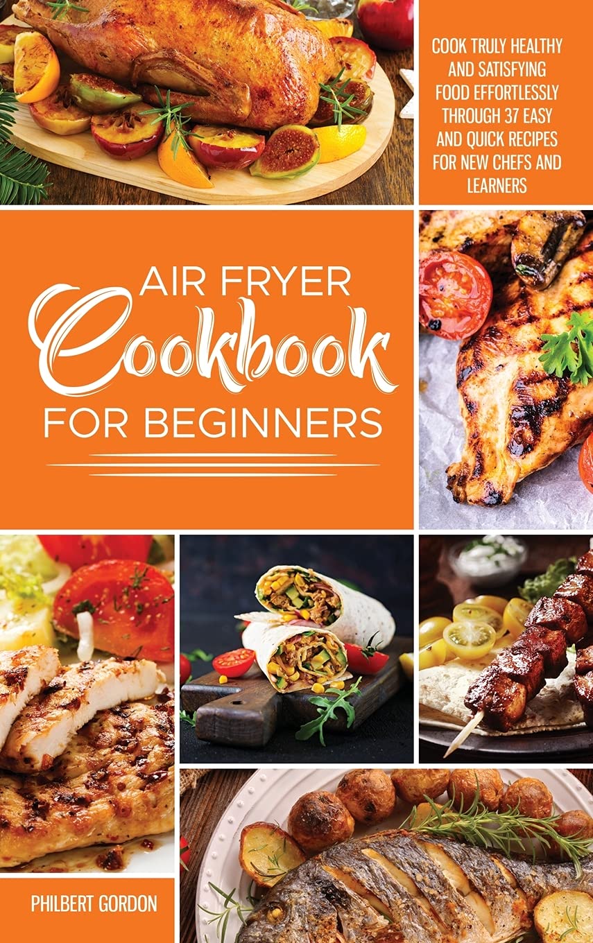 Air Fryer Cookbook for Beginners: Cook Truly Healthy and Satisfying Food Effortlessly Through 37 Easy and Quick Recipes for New Chefs and Learners. Business & Technology