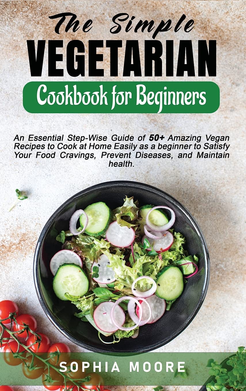 The Simple Vegetarian Cookbook for Beginners: An Essential Step-Wise Guide of 50+ Amazing Vegan Recipes to Cook at Home Easily as a beginner to ... Prevent Diseases, and Maintain health. Health, Nutrition & Fitness
