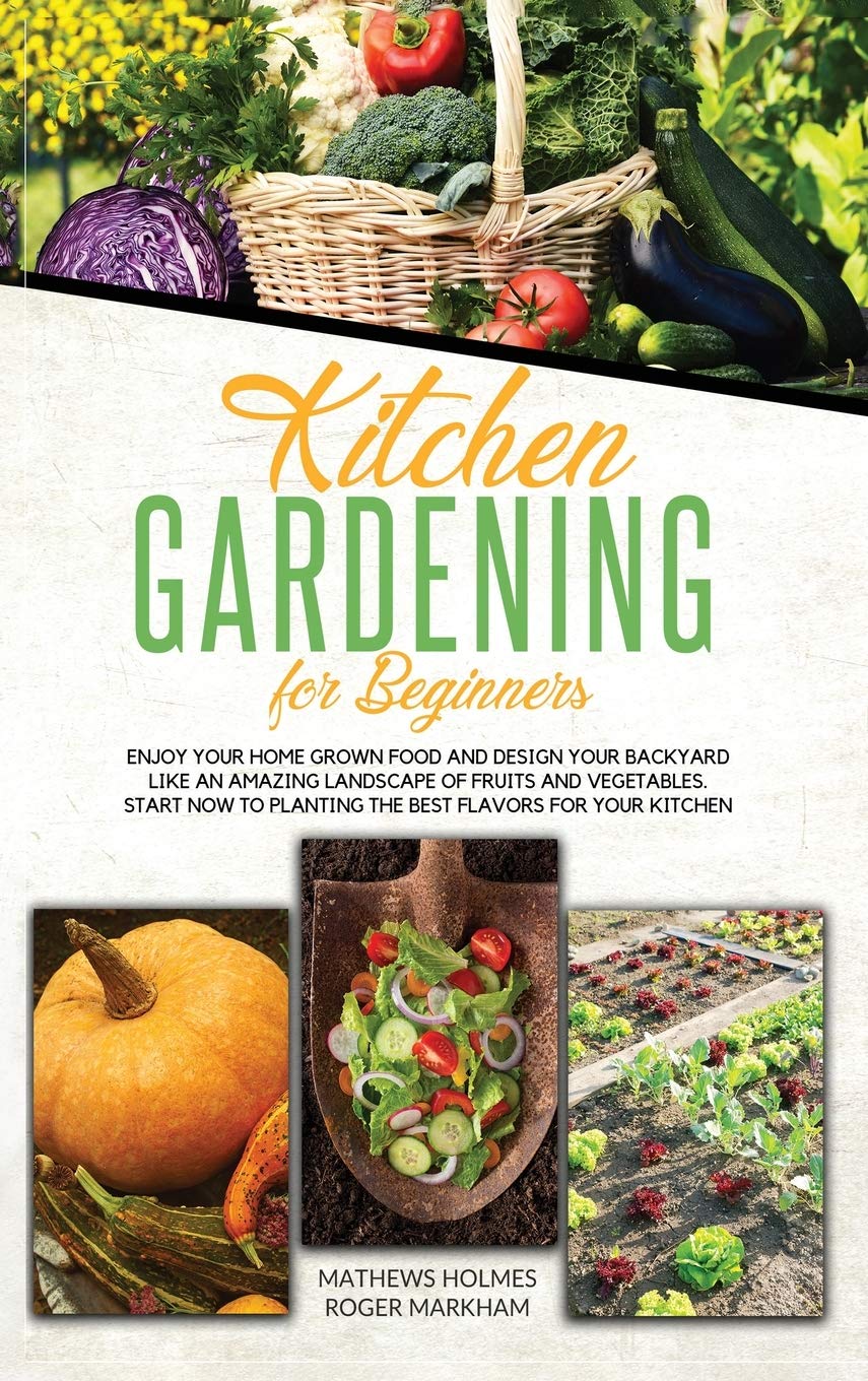 Kitchen Gardening For Beginners: Enjoy Your Home-Grown Food and Design Your Backyard Like an Amazing Landscape of Fruits and Vegetables, Plan and Plant The Best Flavors For Your Kitchen book