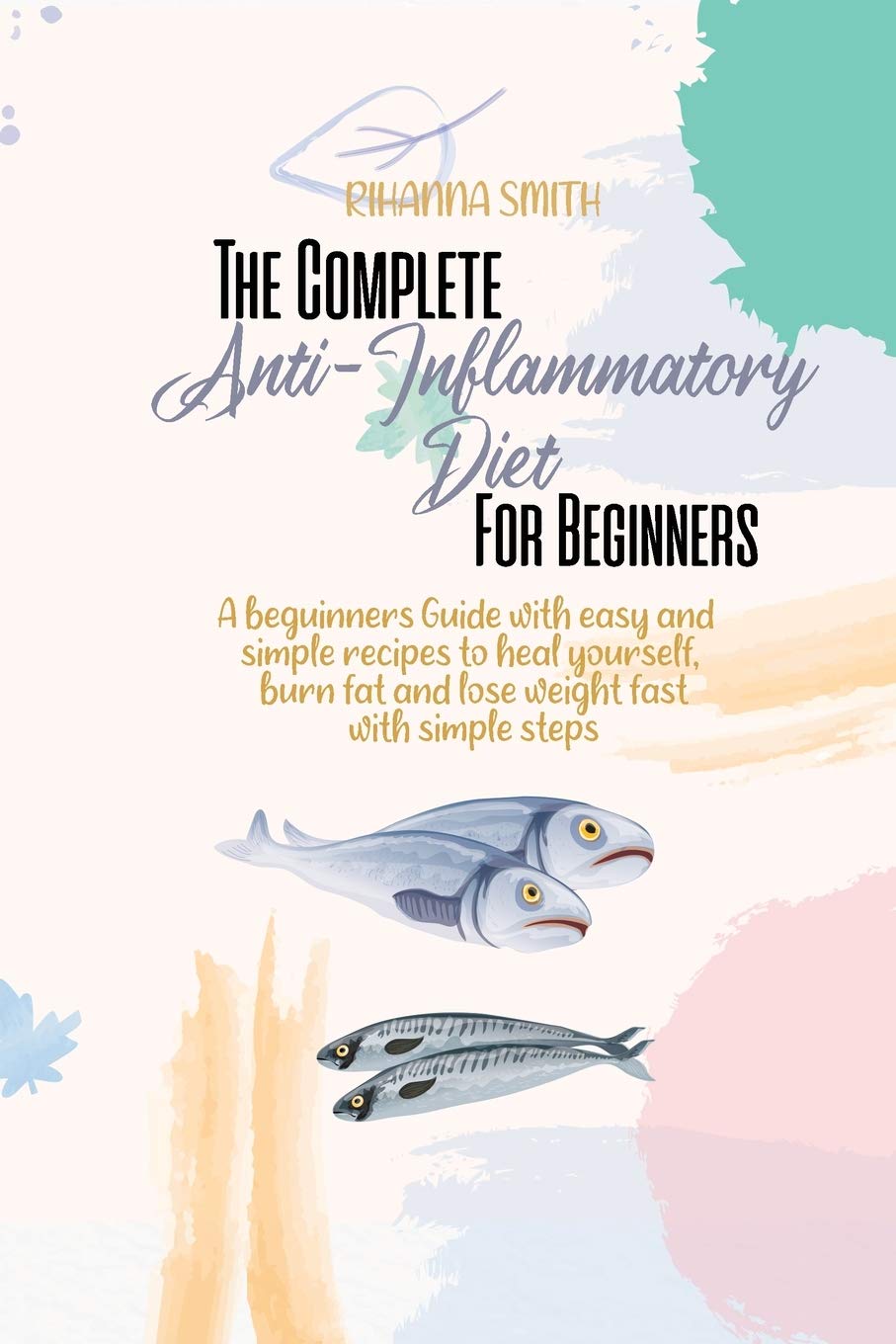 The Complete Anti-Inflammatory Diet For Beginners: A beginners Guide with easy and simple recipes to heal yourself, burn fat and lose weight fast with simple steps book