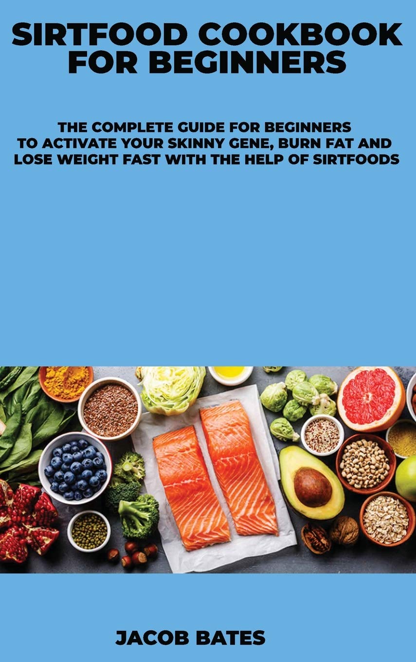 Sirtfood Cookbook for Beginners: The Complete Guide for Beginners to Activate Your Skinny Gene, Burn Fat and Lose Weight Fast With the Help of Sirtfoods Medicine