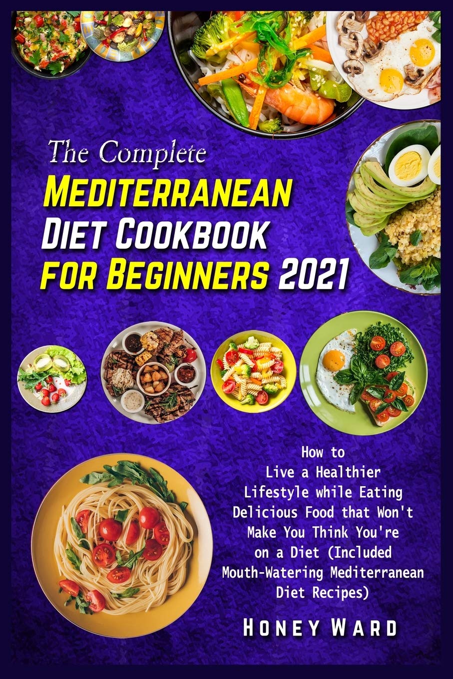 The Complete Mediterranean Diet Cookbook for Beginners 2021: How to Live a Healthier Lifestyle while Eating Delicious Food that Won't Make You Think ... Mouth-Watering Mediterranean Diet Recipes) book