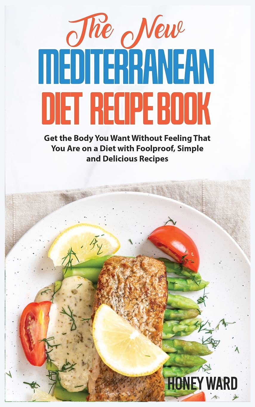 The New Mediterranean Diet Recipe Book: Get the Body You Want Without Feeling That You Are on a Diet with Foolproof, Simple and Delicious Recipes Leisure, Home & Garden