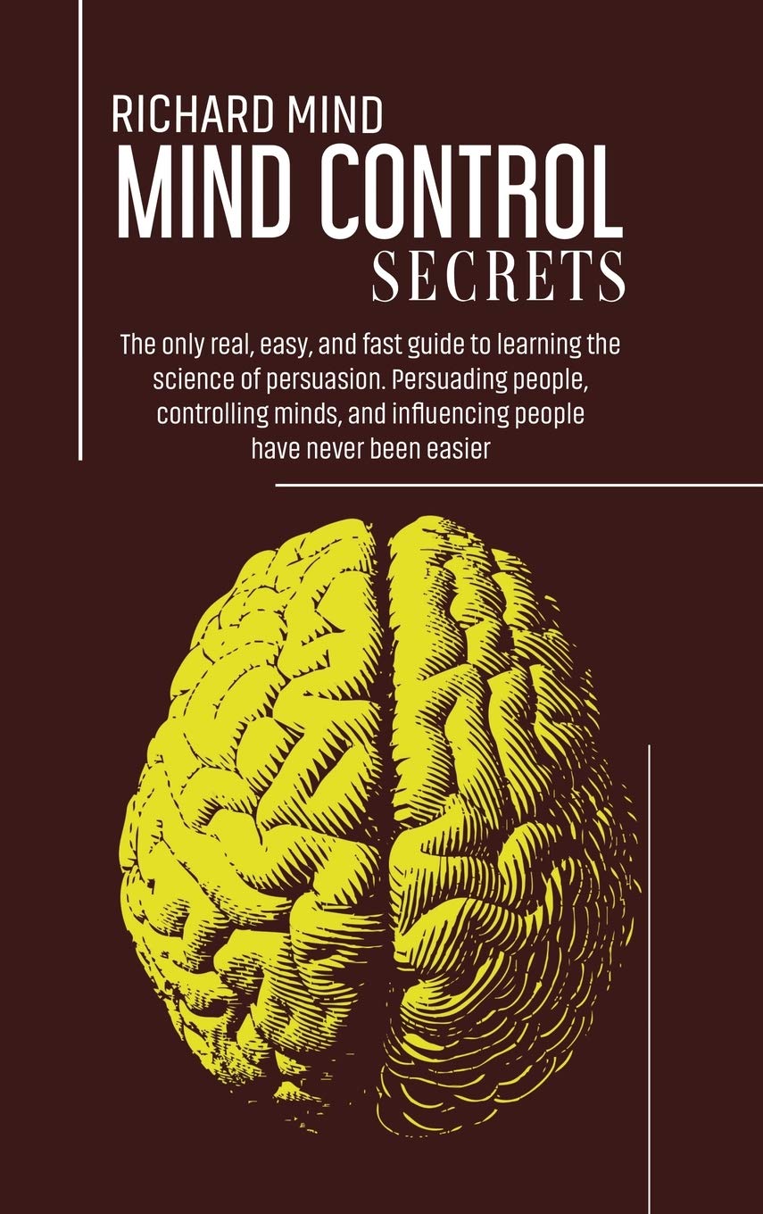 Mind Control Secrets: The only real, easy, and fast guide to learning the science of persuasion. Persuading people, controlling minds, and influencing people have never been easier Psychology