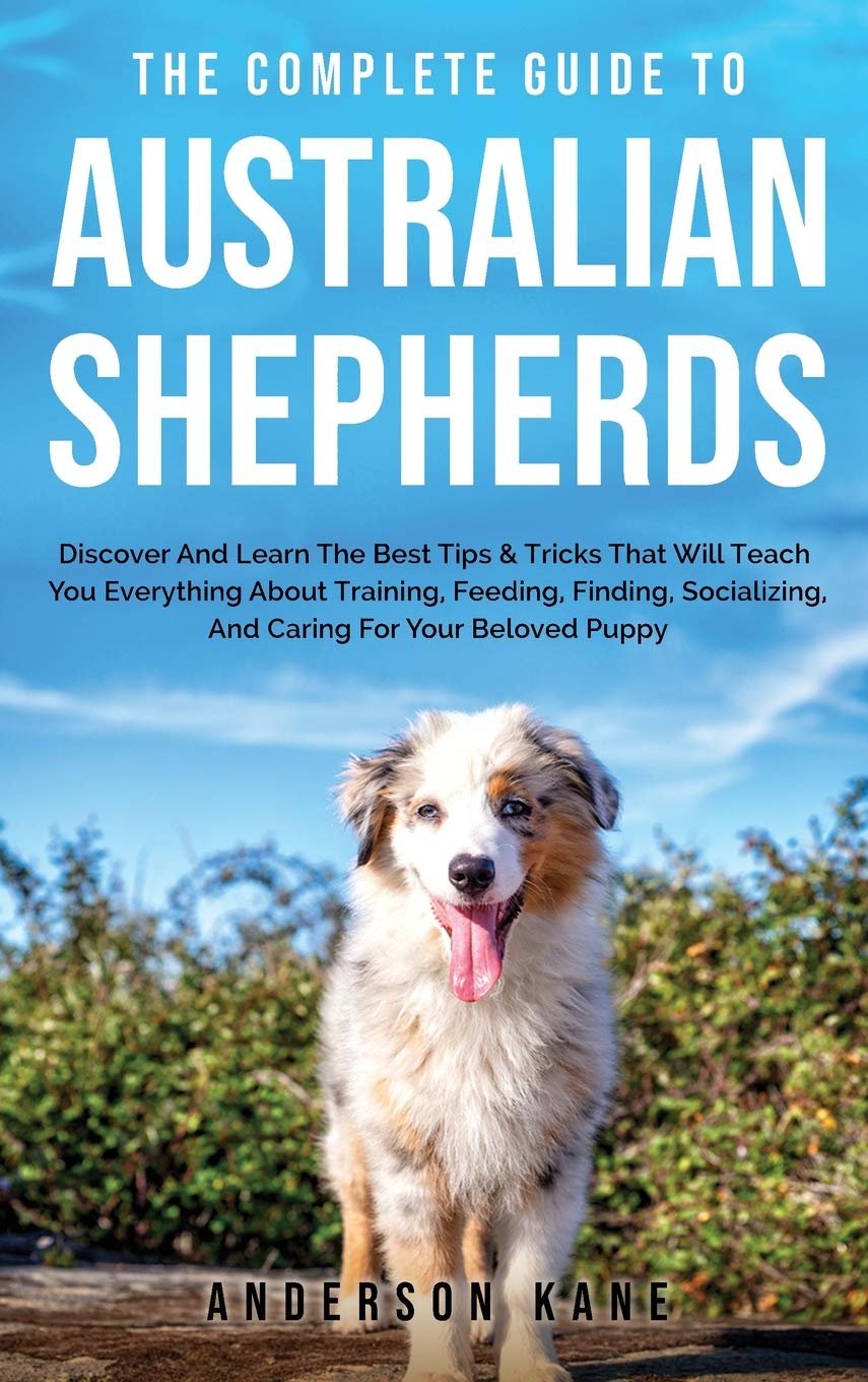 The Complete Guide to Australian Shepherds: Discover And Learn The Best Tips & Tricks That Will Teach You Everything About Training, Feeding, Finding, Socializing, And Caring For Your Beloved Puppy Mathematics