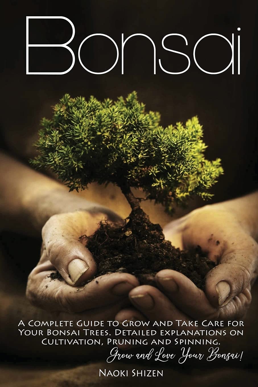 Bonsai: A Complete Guide to Grow and Take Care for Your Bonsai Trees. Detailed Explanations on Growing, Pruning and Spinning. Grow and Love Your Bonsai! book