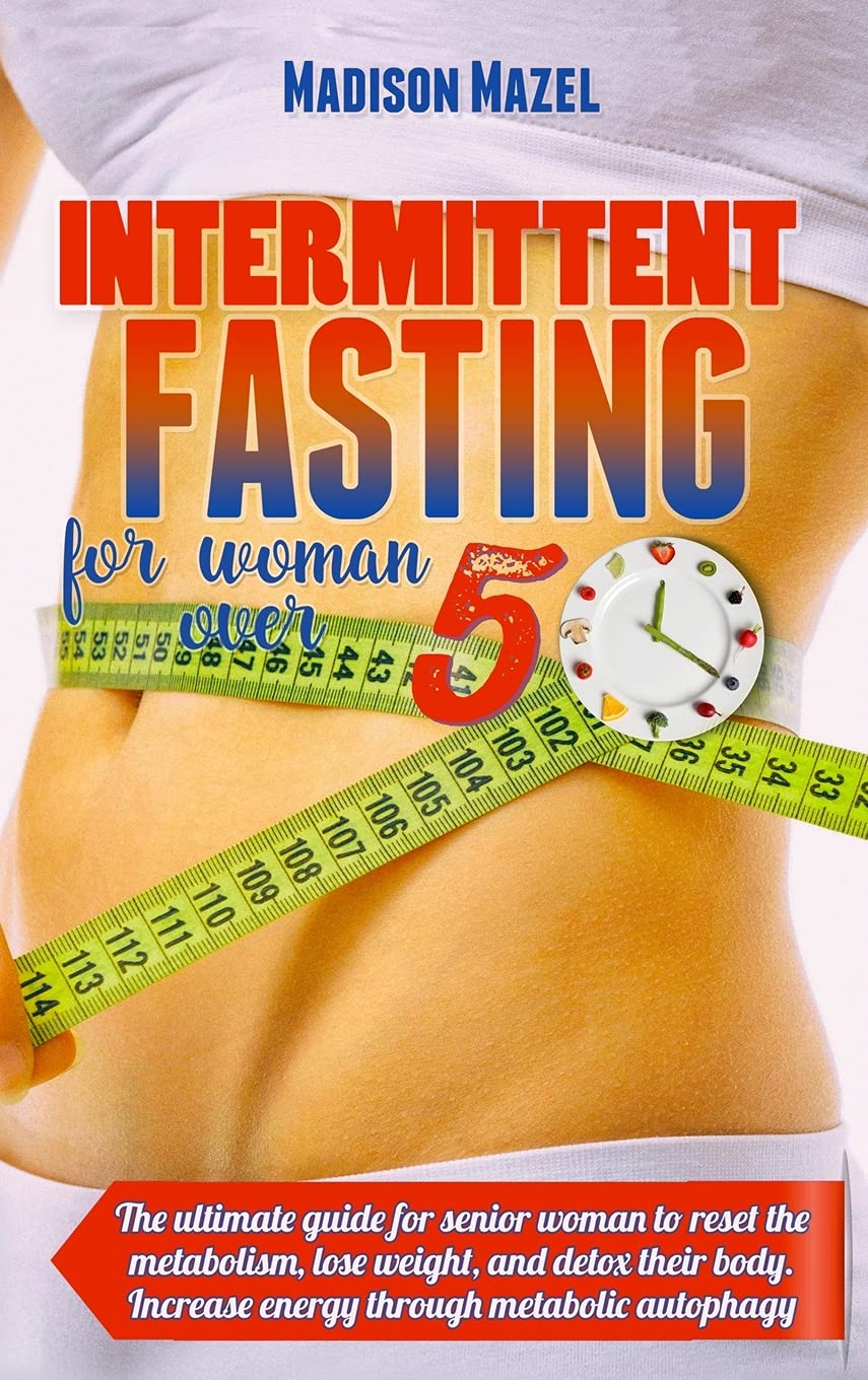 Intermittent Fasting for Women Over 50: The Ultimate Guide for Senior Women to Reset the Metabolism, Detox Their Body And Lose Weight. Increase Energy Through Metabolic Autophagy Health, Nutrition & Fitness