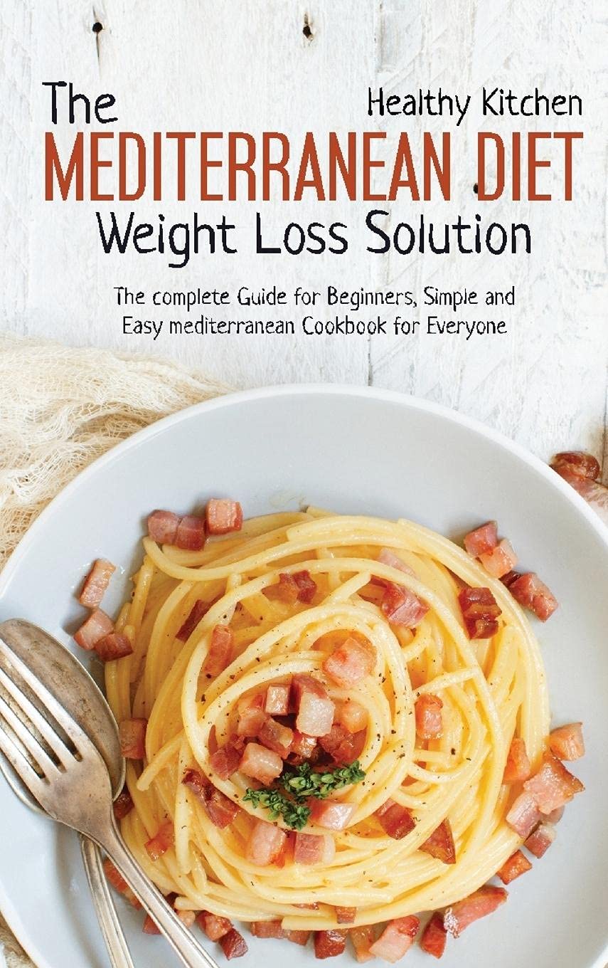 The Mediterranean Diet Weight Loss Solution: The Complete Guide for Beginners, Simple and Easy Mediterranean Cookbook for Everyone Medicine