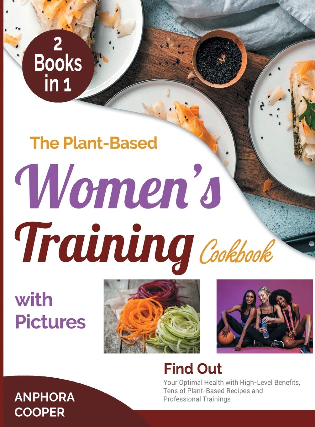 The Plant-Based Women's Training Cookbook with Pictures : Find Out Your Optimal Health with High-Level Benefits, Tens of Plant-Based Recipes and Professional Trainings Business, Finance & Career