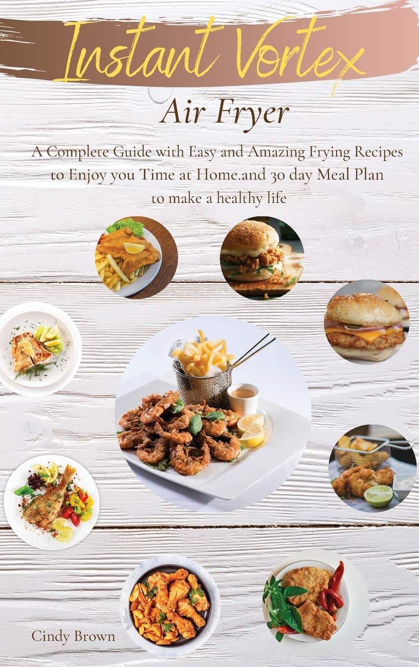 Instant Vortex Air Fryer: A Complete Guide with Easy and Amazing Frying Recipes to Enjoy you Time at Home. and 30 day Meal Plan to make a healthy life book