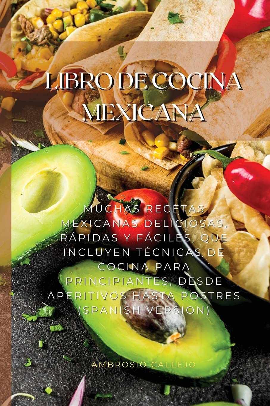 Libro De Cocina Mexicana: Muchas Recetas Mexicanas Deliciosas, Rápidas Y Fáciles, Que Incluyen Técnicas De Cocina Para Principiantes, Desde Aperitivos Hasta Postres (Spanish Version) book
